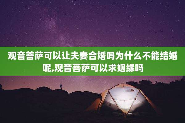 观音菩萨可以让夫妻合婚吗为什么不能结婚呢,观音菩萨可以求姻缘吗