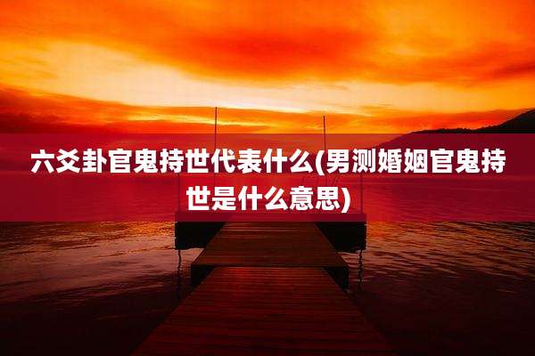 六爻卦官鬼持世代表什么(男测婚姻官鬼持世是什么意思)