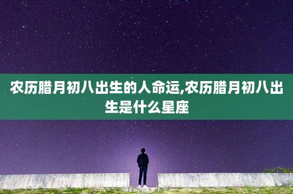 农历腊月初八出生的人命运,农历腊月初八出生是什么星座