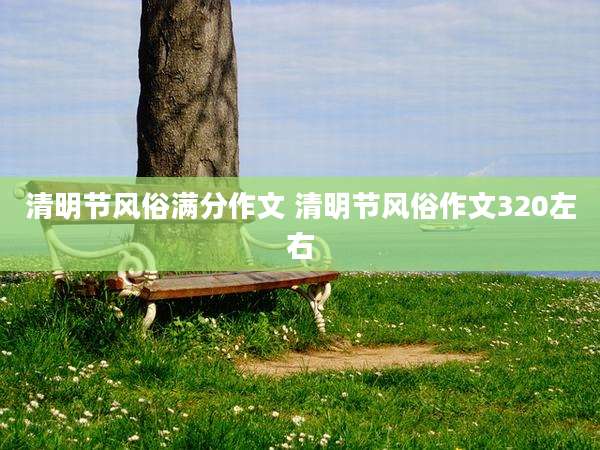 清明节风俗满分作文 清明节风俗作文320左右