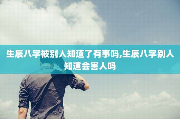 生辰八字被别人知道了有事吗,生辰八字别人知道会害人吗