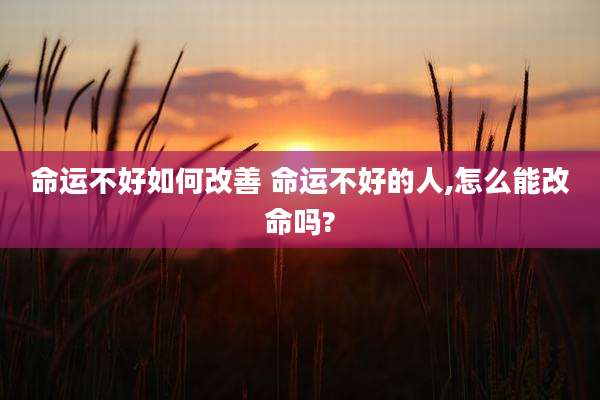 命运不好如何改善 命运不好的人,怎么能改命吗?