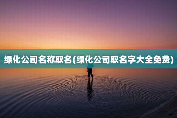 绿化公司名称取名(绿化公司取名字大全免费)
