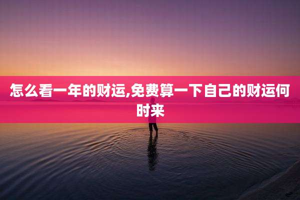 怎么看一年的财运,免费算一下自己的财运何时来