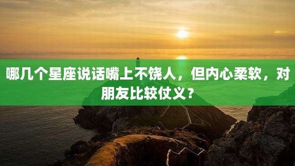 哪几个星座说话嘴上不饶人,但内心柔软,对朋友比较仗义?