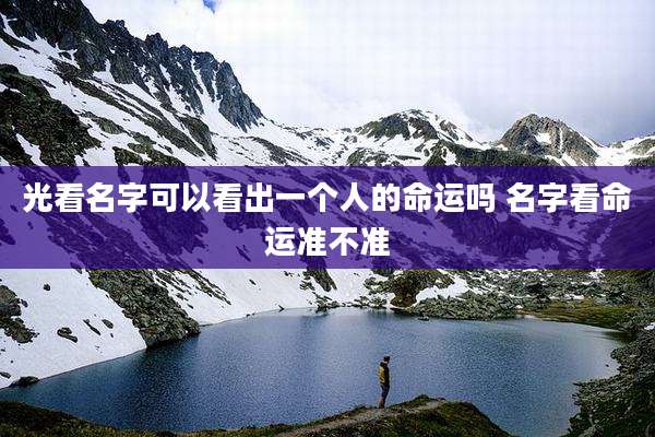 光看名字可以看出一个人的命运吗 名字看命运准不准