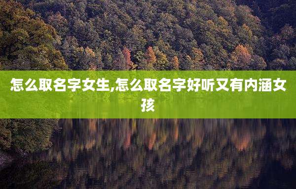 怎么取名字女生,怎么取名字好听又有内涵女孩