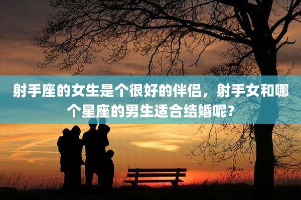 射手座的女生是个很好的伴侣,射手女和哪个星座的男生适合结婚呢?