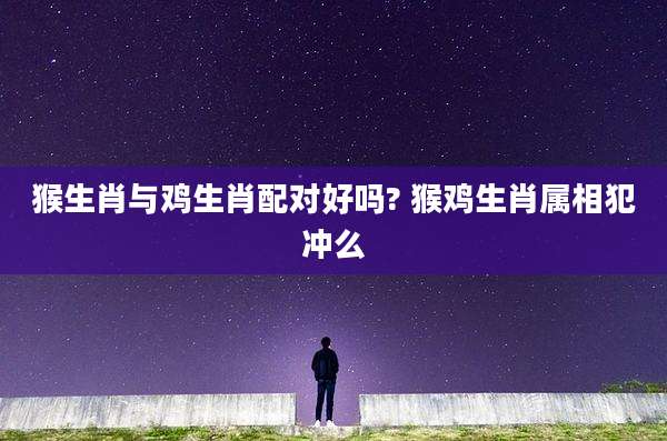 猴生肖与鸡生肖配对好吗? 猴鸡生肖属相犯冲么
