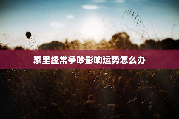 家里经常争吵影响运势怎么办