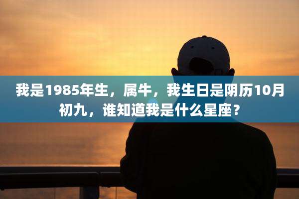 我是1985年生，属牛，我生日是阴历10月初九，谁知道我是什么星座？