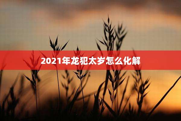 2021年龙犯太岁怎么化解