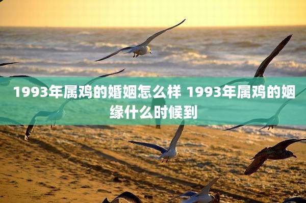 1993年属鸡的婚姻怎么样 1993年属鸡的姻缘什么时候到