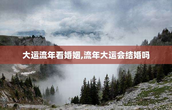 大运流年看婚姻,流年大运会结婚吗
