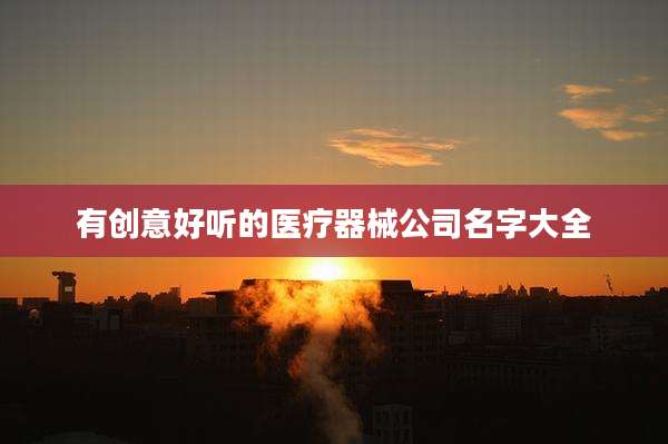 有创意好听的医疗器械公司名字大全