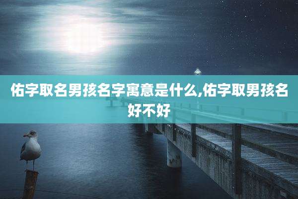 佑字取名男孩名字寓意是什么,佑字取男孩名好不好