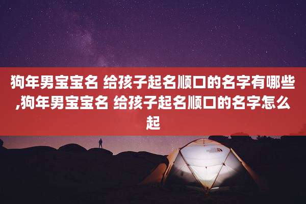 狗年男宝宝名 给孩子起名顺口的名字有哪些,狗年男宝宝名 给孩子起名顺口的名字怎么起