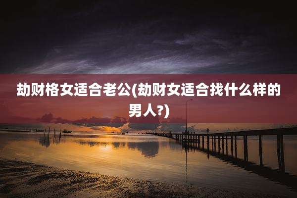 劫财格女适合老公(劫财女适合找什么样的男人?)