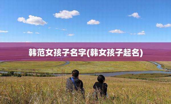 韩范女孩子名字(韩女孩子起名)