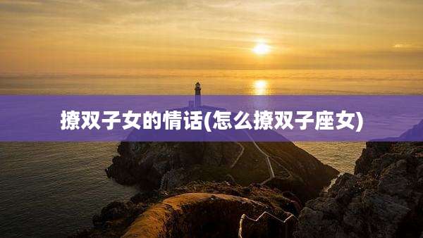 撩双子女的情话(怎么撩双子座女)