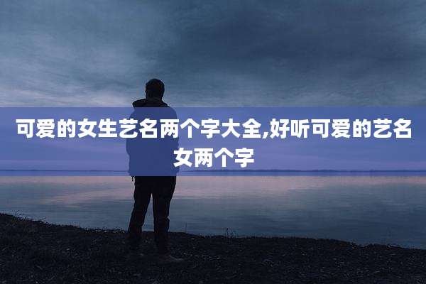 可爱的女生艺名两个字大全,好听可爱的艺名女两个字