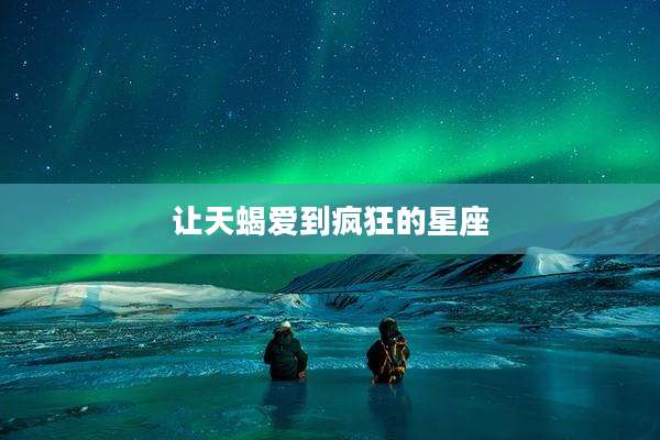 让天蝎爱到疯狂的星座