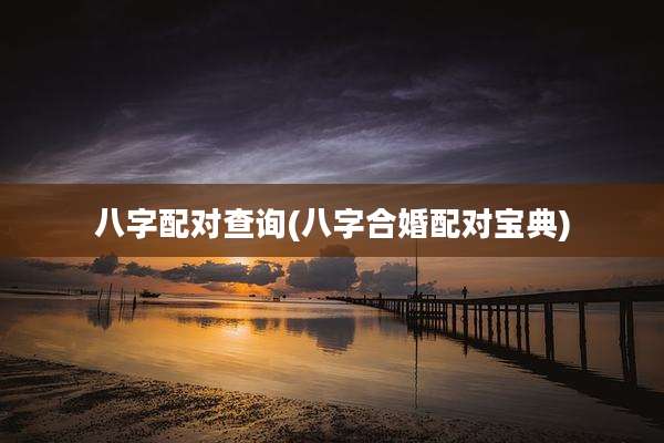八字配对查询(八字合婚配对宝典)