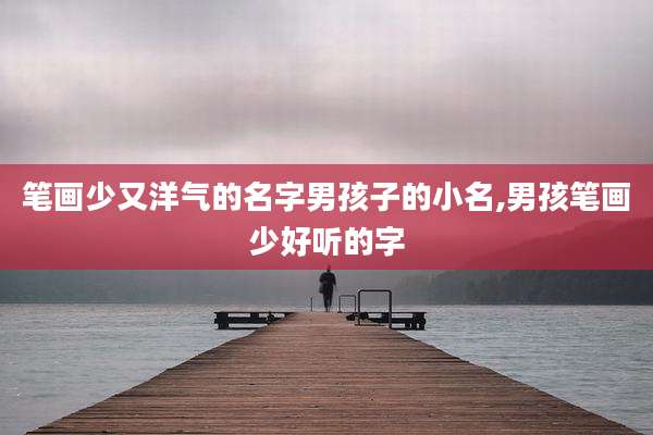 笔画少又洋气的名字男孩子的小名,男孩笔画少好听的字
