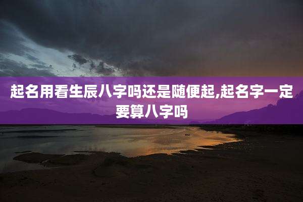起名用看生辰八字吗还是随便起,起名字一定要算八字吗