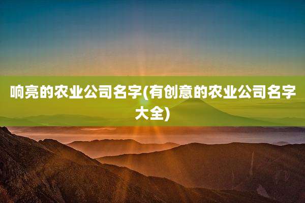 响亮的农业公司名字(有创意的农业公司名字大全)