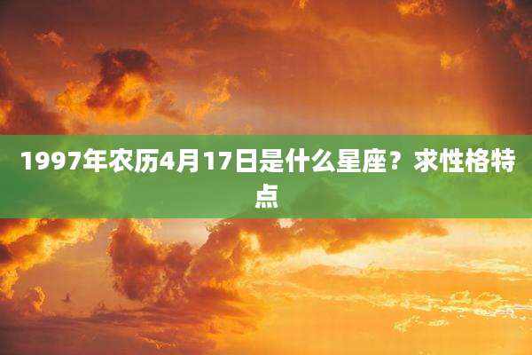 1997年农历4月17日是什么星座？求性格特点