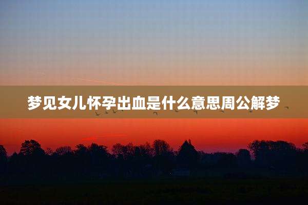 梦见女儿怀孕出血是什么意思周公解梦