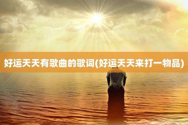 好运天天有歌曲的歌词(好运天天来打一物品)