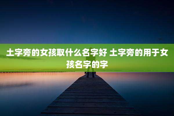 土字旁的女孩取什么名字好 土字旁的用于女孩名字的字