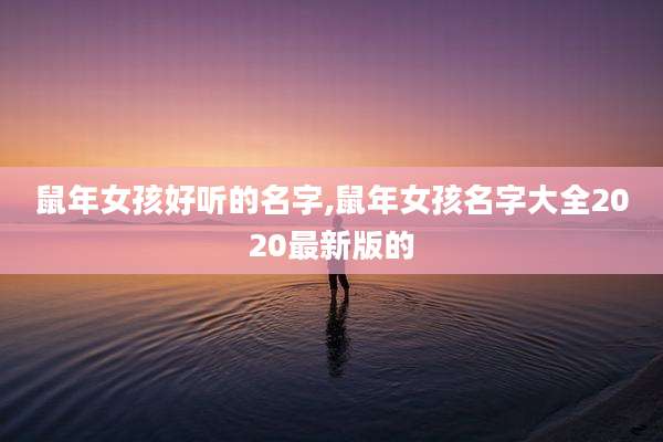 鼠年女孩好听的名字,鼠年女孩名字大全2020最新版的