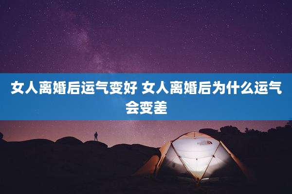女人离婚后运气变好 女人离婚后为什么运气会变差