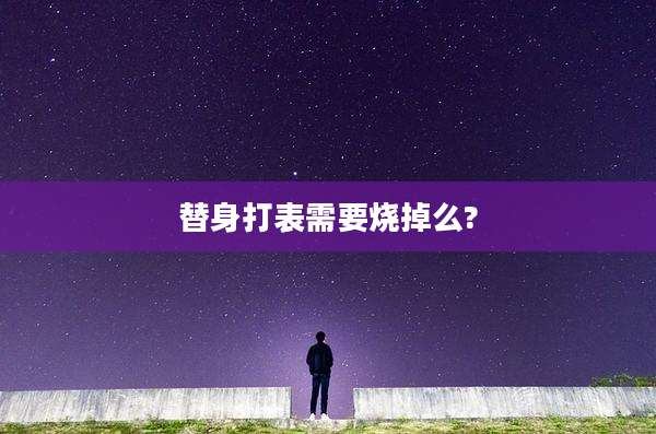 替身打表需要烧掉么?