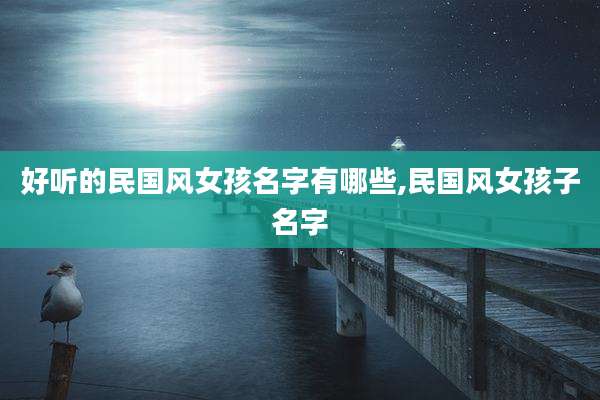 好听的民国风女孩名字有哪些,民国风女孩子名字