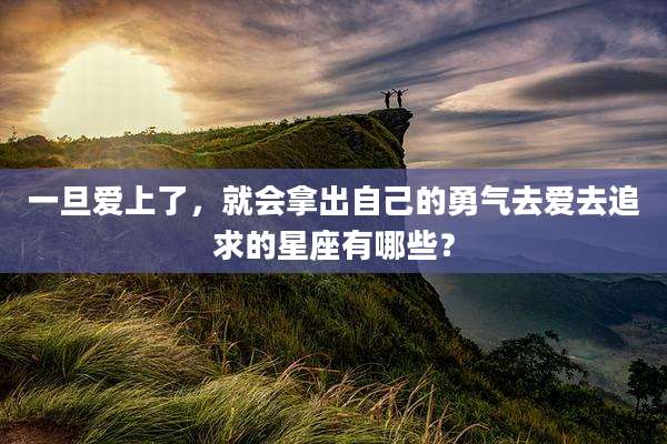 一旦爱上了,就会拿出自己的勇气去爱去追求的星座有哪些?