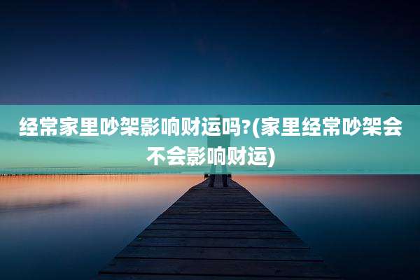 经常家里吵架影响财运吗?(家里经常吵架会不会影响财运)