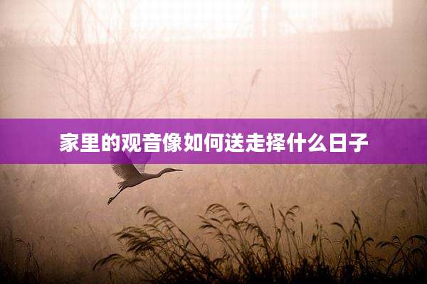 家里的观音像如何送走择什么日子