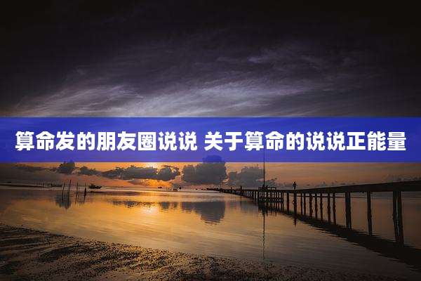 算命发的朋友圈说说 关于算命的说说正能量