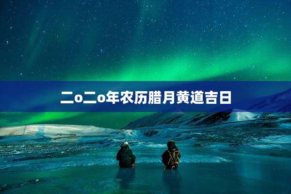 二o二o年农历腊月黄道吉日
