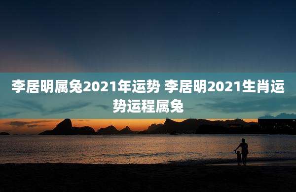 李居明属兔2021年运势 李居明2021生肖运势运程属兔