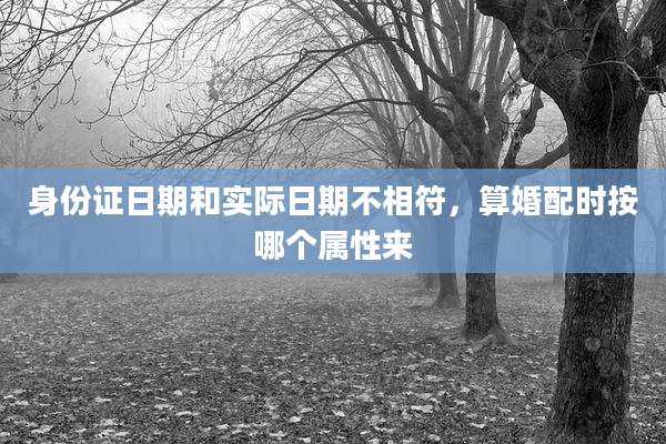 身份证日期和实际日期不相符，算婚配时按哪个属性来