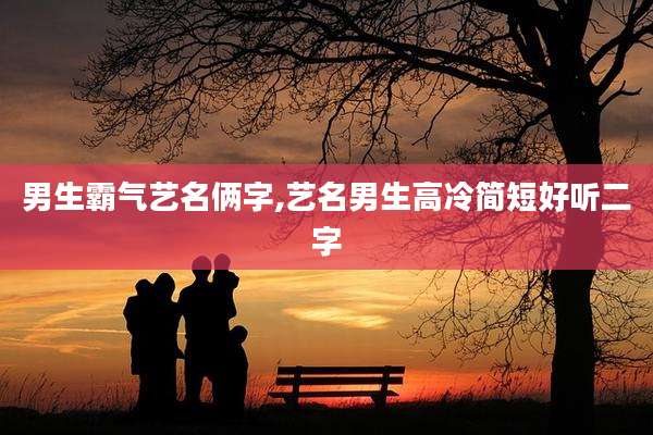 男生霸气艺名俩字,艺名男生高冷简短好听二字