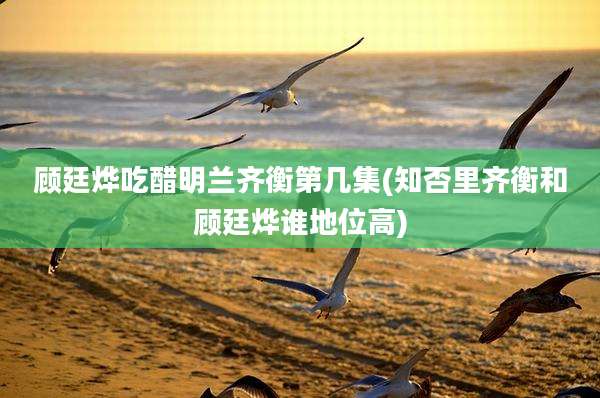 顾廷烨吃醋明兰齐衡第几集(知否里齐衡和顾廷烨谁地位高)