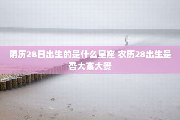 阴历28日出生的是什么星座 农历28出生是否大富大贵