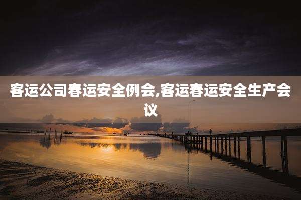 客运公司春运安全例会,客运春运安全生产会议