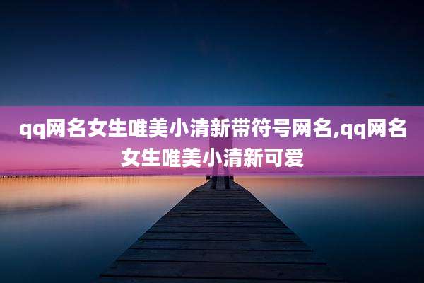 qq网名女生唯美小清新带符号网名,qq网名女生唯美小清新可爱